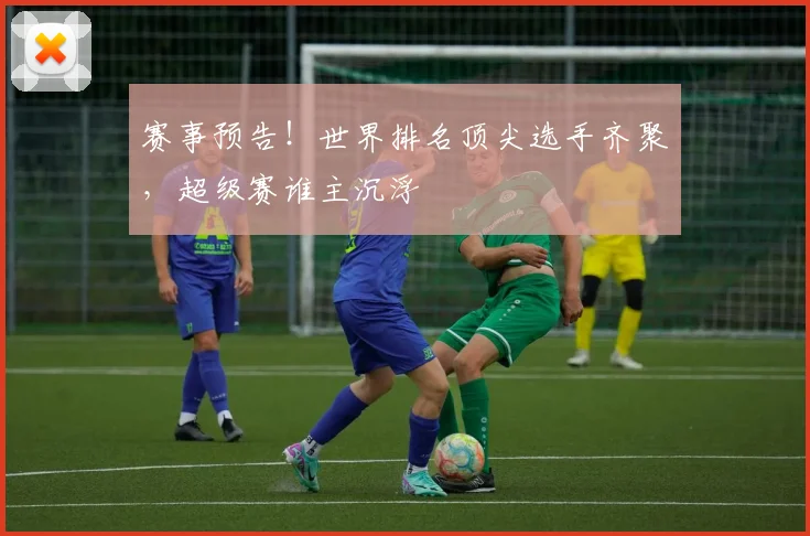 赛事预告！世界排名顶尖选手齐聚，超级赛谁主沉浮