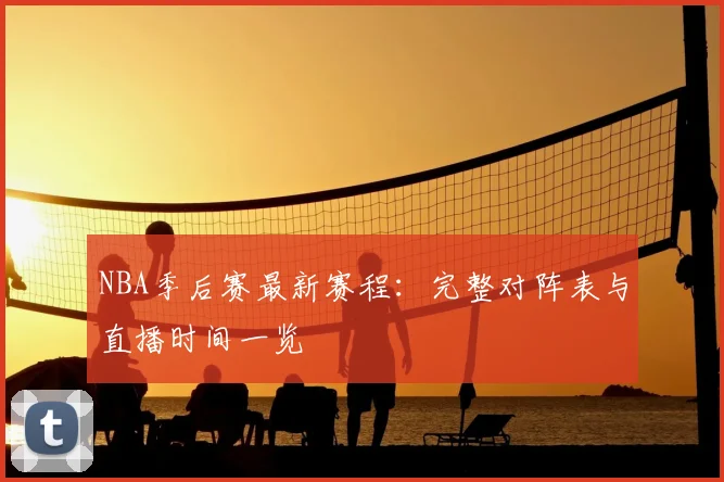 NBA季后赛最新赛程：完整对阵表与直播时间一览