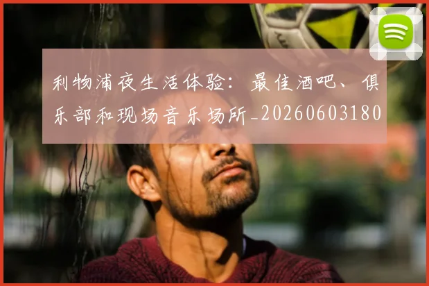 利物浦夜生活体验：最佳酒吧、俱乐部和现场音乐场所_20260603180439_20260703220136