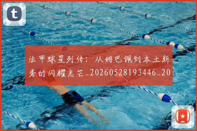 法甲球星列传：从姆巴佩到本土新秀的闪耀光芒_20260528193446_20260707153550