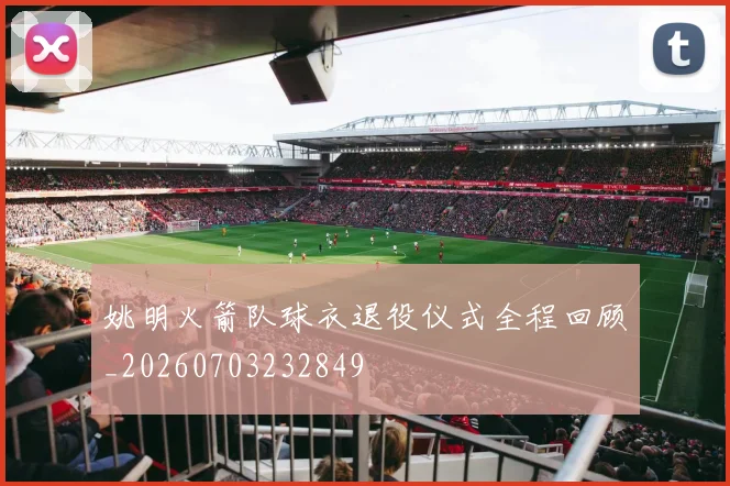 姚明火箭队球衣退役仪式全程回顾_20260703232849