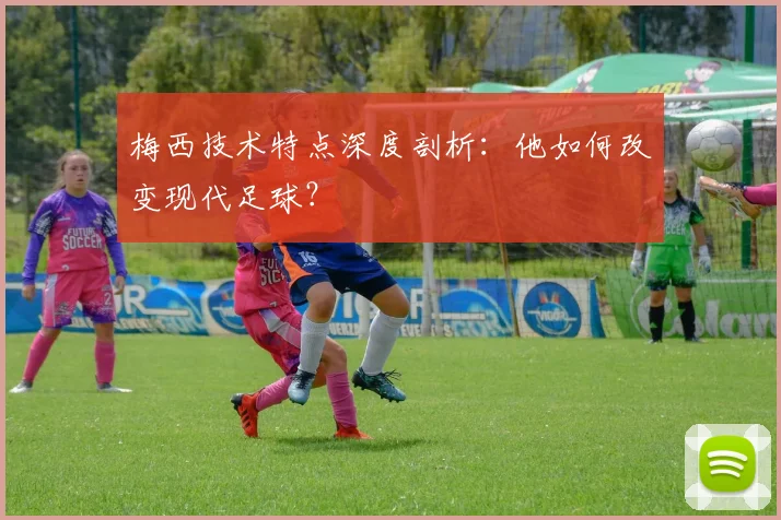 梅西技术特点深度剖析：他如何改变现代足球？