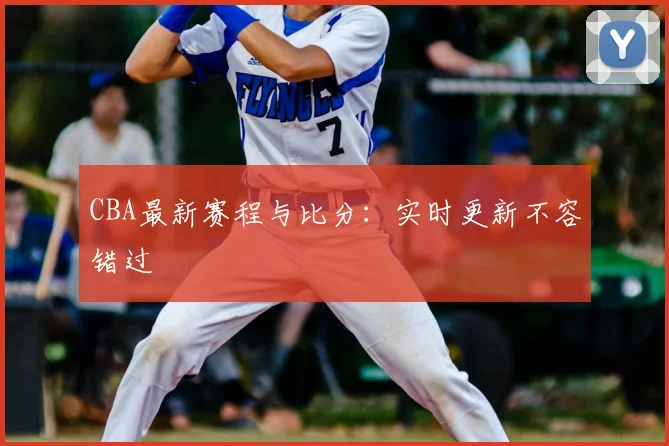 CBA最新赛程与比分:实时更新不容错过