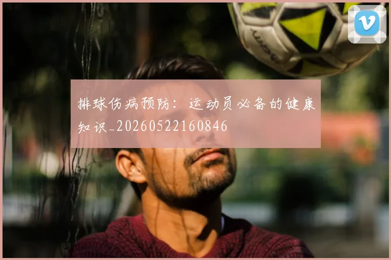 排球伤病预防：运动员必备的健康知识_20260522160846