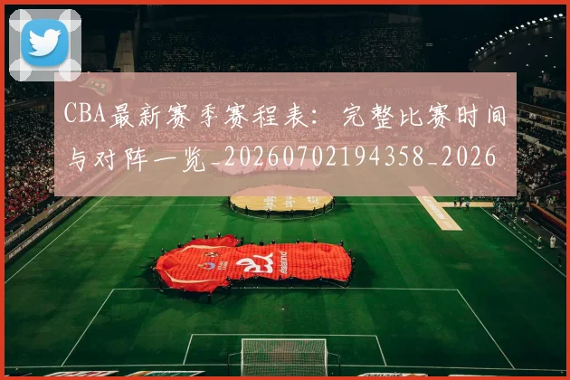 CBA最新赛季赛程表：完整比赛时间与对阵一览_20260702194358_20260712045503