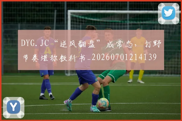 DYG.JC“逆风翻盘”成常态，打野节奏堪称教科书_20260701214139