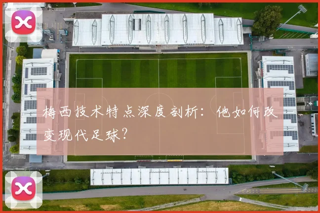 梅西技术特点深度剖析：他如何改变现代足球？