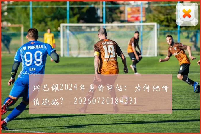姆巴佩2024年身价评估：为何他价值连城？_20260720184231