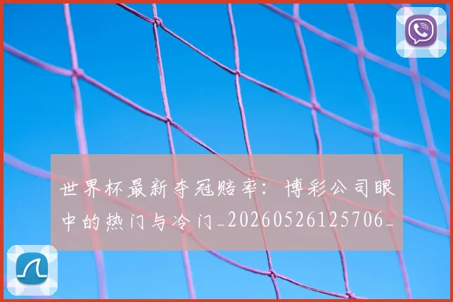 世界杯最新夺冠赔率：博彩公司眼中的热门与冷门_20260526125706_20260702174448