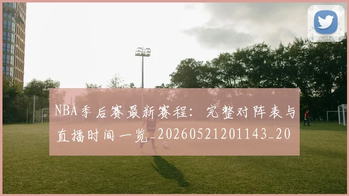 NBA季后赛最新赛程：完整对阵表与直播时间一览_20260521201143_20260702165134