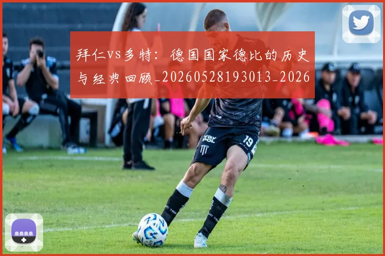 拜仁vs多特：德国国家德比的历史与经典回顾_20260528193013_20260707014458_20260723182506