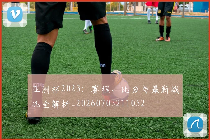 亚洲杯2023：赛程、比分与最新战况全解析_20260703211052