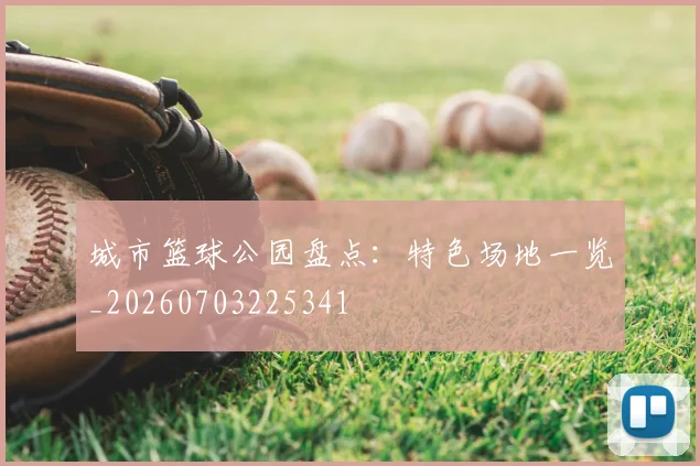 城市篮球公园盘点：特色场地一览_20260703225341