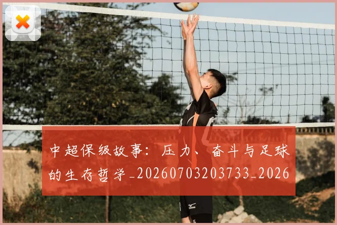 中超保级故事：压力、奋斗与足球的生存哲学_20260703203733_20260716184757