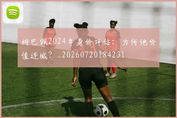 姆巴佩2024年身价评估：为何他价值连城？_20260720184231