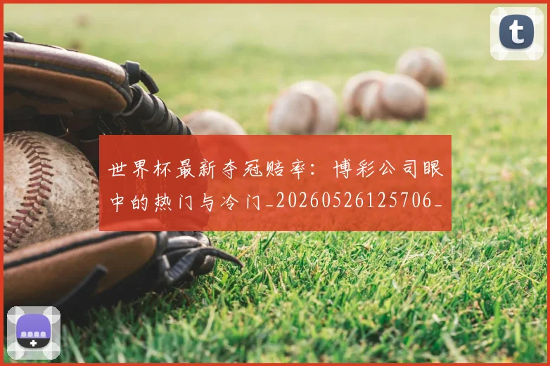 世界杯最新夺冠赔率：博彩公司眼中的热门与冷门_20260526125706_20260702174448