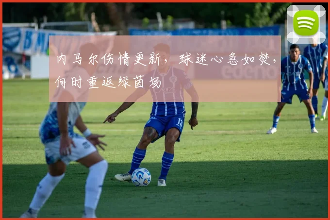 内马尔伤情更新，球迷心急如焚，何时重返绿茵场