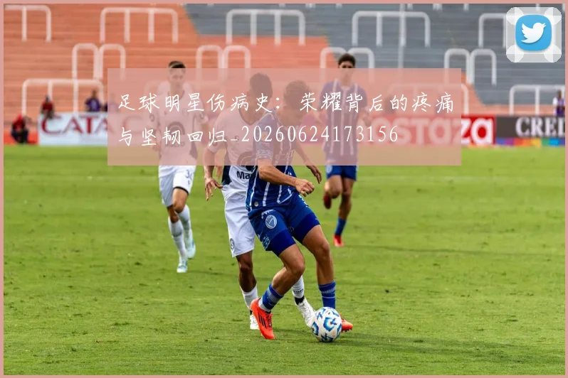 足球明星伤病史：荣耀背后的疼痛与坚韧回归_20260624173156