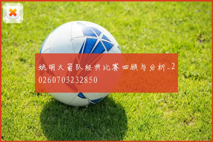 姚明火箭队经典比赛回顾与分析_20260703232850