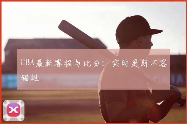 CBA最新赛程与比分：实时更新不容错过