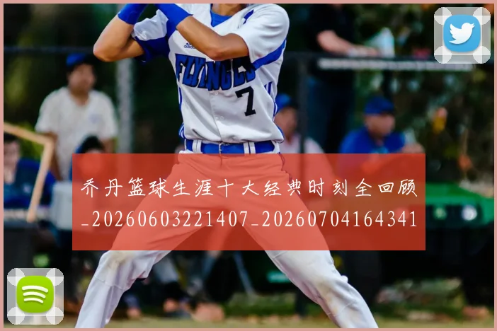 乔丹篮球生涯十大经典时刻全回顾_20260603221407_20260704164341