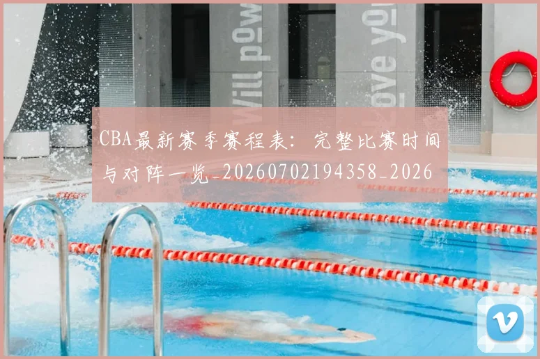 CBA最新赛季赛程表:完整比赛时间与对阵一览_20260702194358_20260712045503