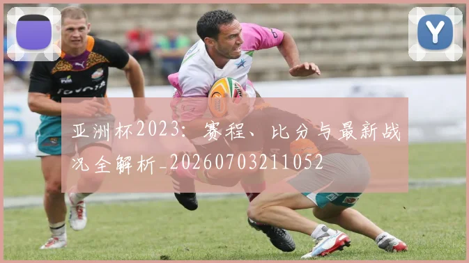 亚洲杯2023:赛程、比分与最新战况全解析_20260703211052