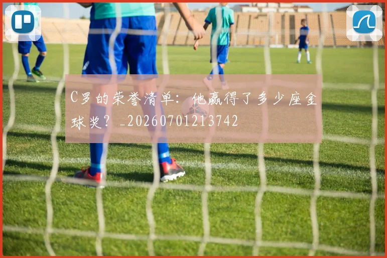 C罗的荣誉清单：他赢得了多少座金球奖？_20260701213742