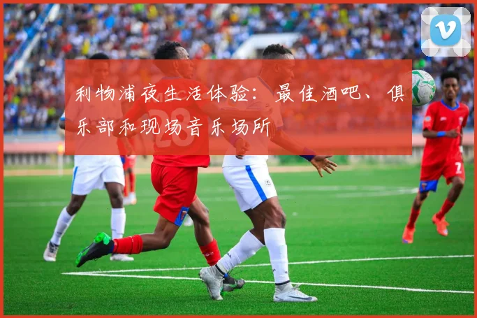 利物浦夜生活体验：最佳酒吧、俱乐部和现场音乐场所