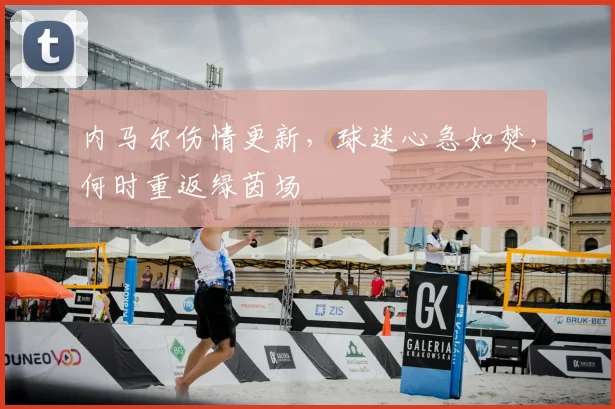 内马尔伤情更新，球迷心急如焚，何时重返绿茵场