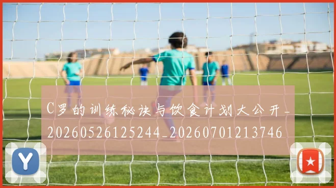 C罗的训练秘诀与饮食计划大公开_20260526125244_20260701213746