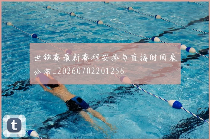 世锦赛最新赛程安排与直播时间表公布_20260702201256