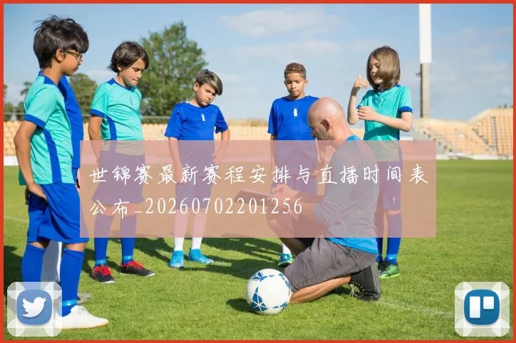 世锦赛最新赛程安排与直播时间表公布_20260702201256