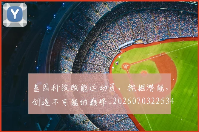 基因科技赋能运动员，挖掘潜能，创造不可能的巅峰_20260703225342