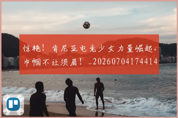 惊艳！肯尼亚电竞少女力量崛起，巾帼不让须眉！_20260704174414