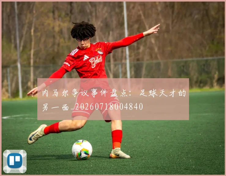内马尔争议事件盘点：足球天才的另一面_20260718004840