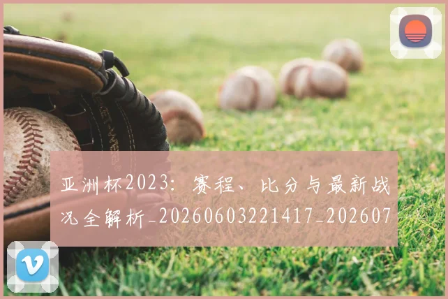 亚洲杯2023：赛程、比分与最新战况全解析_20260603221417_20260716193401