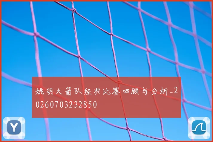 姚明火箭队经典比赛回顾与分析_20260703232850