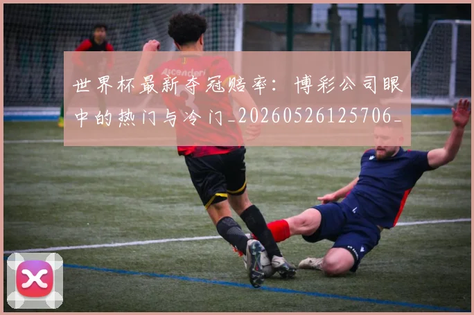 世界杯最新夺冠赔率：博彩公司眼中的热门与冷门_20260526125706_20260715191812