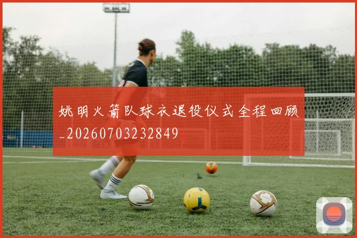 姚明火箭队球衣退役仪式全程回顾_20260703232849