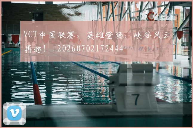 VCT中国联赛，英雄登场，峡谷风云再起！_20260702172444
