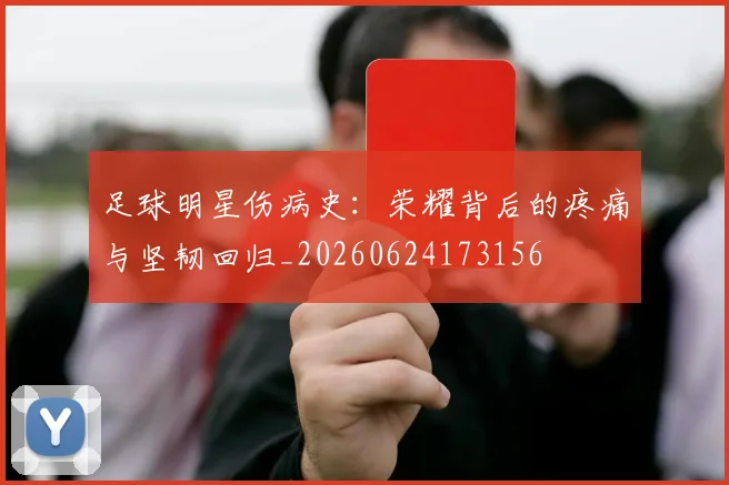 足球明星伤病史:荣耀背后的疼痛与坚韧回归_20260624173156