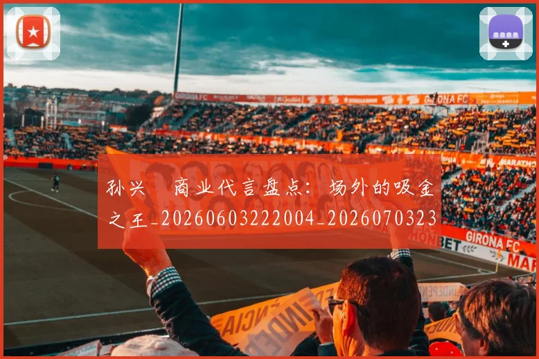 孙兴慜商业代言盘点:场外的吸金之王_20260603222004_20260703233237_20260720192756