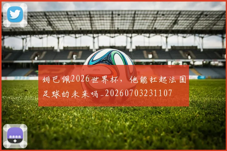 姆巴佩2026世界杯，他能扛起法国足球的未来吗_20260703231107